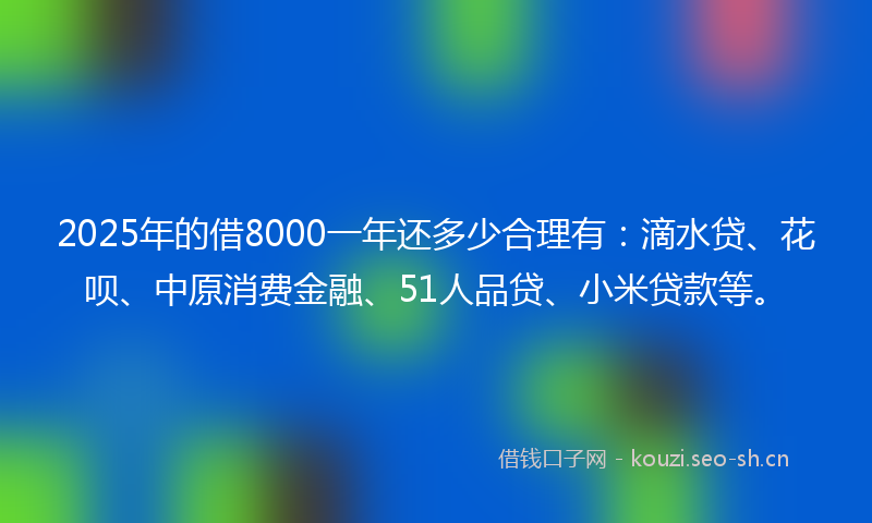 2025年的借8000一年还多少合理有：滴水贷、花呗、中原消费金融、51人品贷、小米贷款等。
