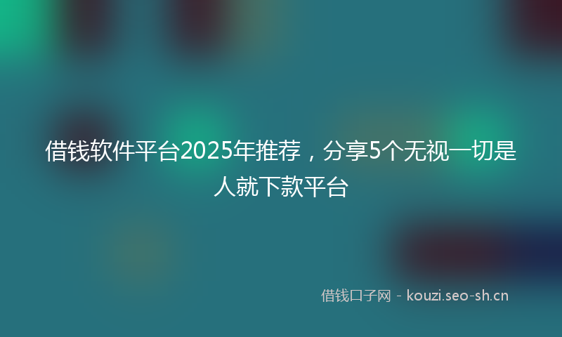 借钱软件平台2025年推荐，分享5个无视一切是人就下款平台