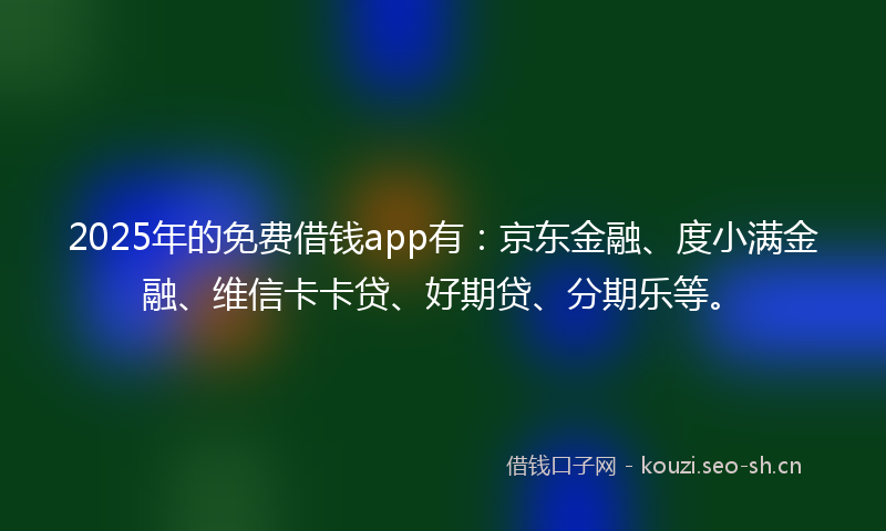 2025年的免费借钱app有：京东金融、度小满金融、维信卡卡贷、好期贷、分期乐等。