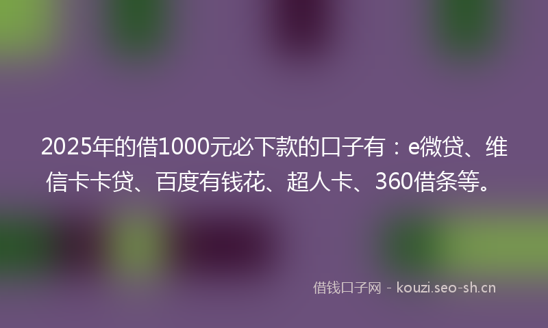 2025年的借1000元必下款的口子有：e微贷、维信卡卡贷、百度有钱花、超人卡、360借条等。