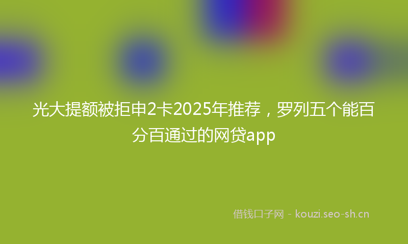 光大提额被拒申2卡2025年推荐，罗列五个能百分百通过的网贷app
