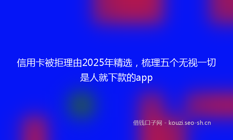 信用卡被拒理由2025年精选，梳理五个无视一切是人就下款的app