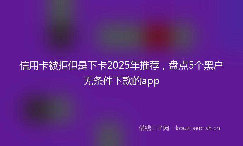 信用卡被拒但是下卡2025年推荐，盘点5个黑户无条件下款的app