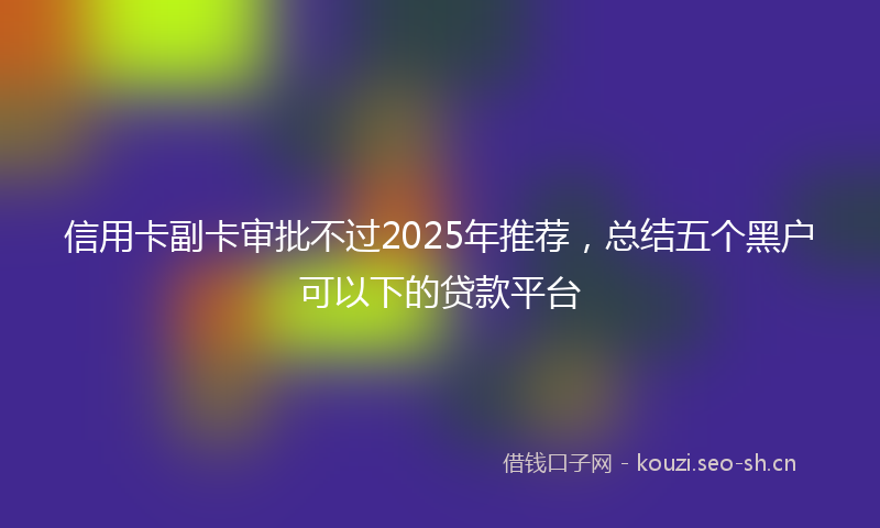 信用卡副卡审批不过2025年推荐，总结五个黑户可以下的贷款平台