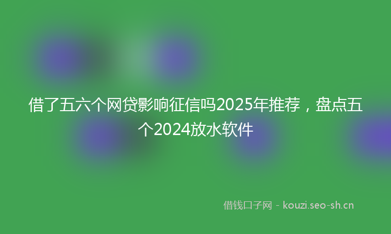借了五六个网贷影响征信吗2025年推荐，盘点五个2024放水软件