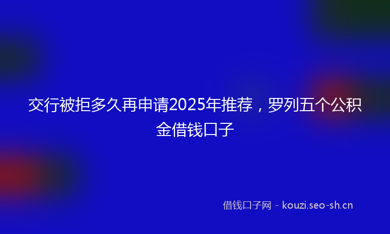 交行被拒多久再申请2025年推荐，罗列五个公积金借钱口子