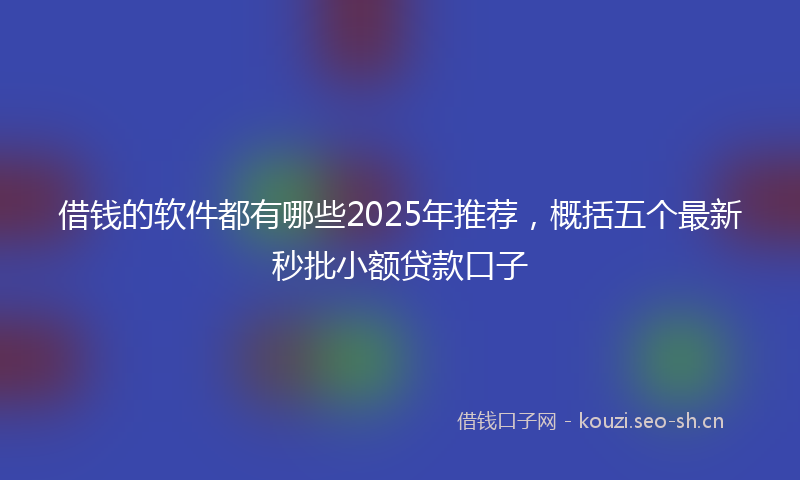 借钱的软件都有哪些2025年推荐，概括五个最新秒批小额贷款口子