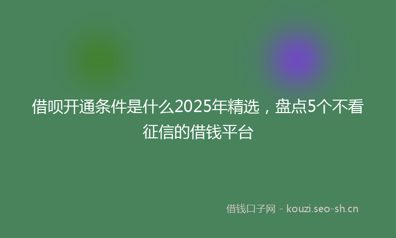 借呗开通条件是什么2025年精选,盘点5个不看征信的借钱平台