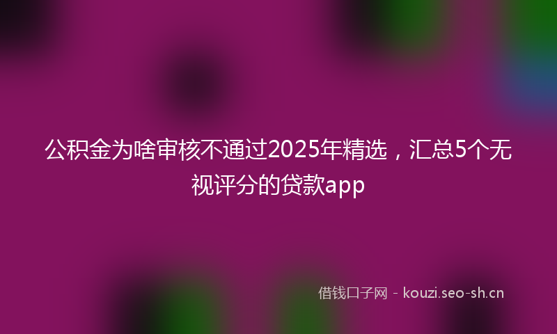 公积金为啥审核不通过2025年精选，汇总5个无视评分的贷款app