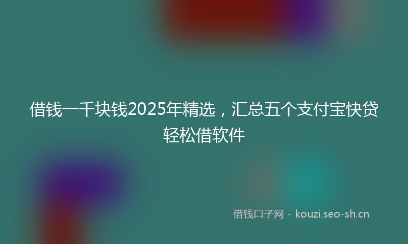 借钱一千块钱2025年精选，汇总五个支付宝快贷轻松借软件