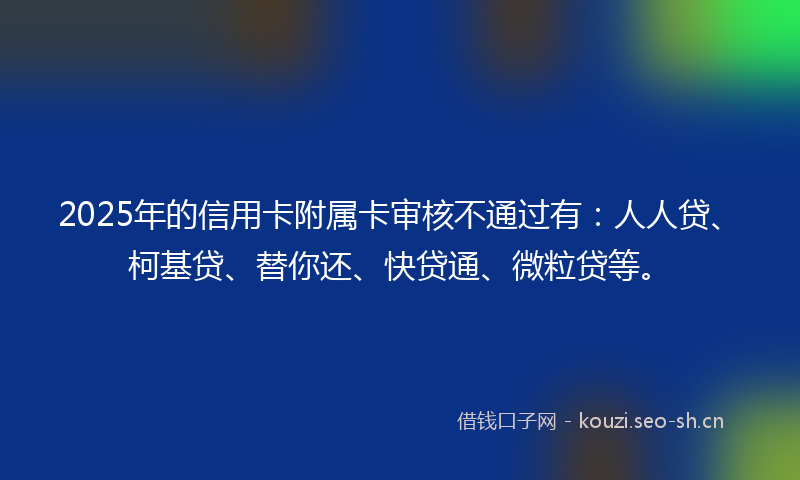 2025年的信用卡附属卡审核不通过有：人人贷、柯基贷、替你还、快贷通、微粒贷等。