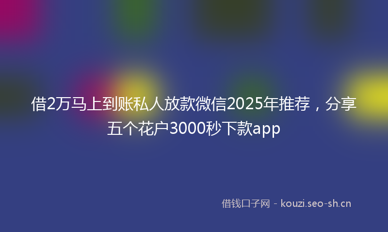借2万马上到账私人放款微信2025年推荐，分享五个花户3000秒下款app