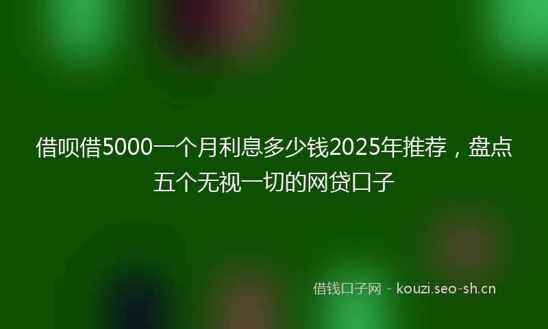 借呗借5000一个月利息多少钱2025年推荐，盘点五个无视一切的网贷口子