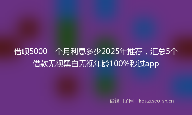 借呗5000一个月利息多少2025年推荐，汇总5个借款无视黑白无视年龄100%秒过app