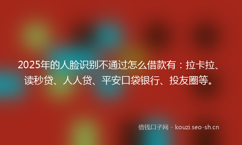 2025年的人脸识别不通过怎么借款有:拉卡拉、读秒贷、人人贷、平安口袋银行、投友圈等。
