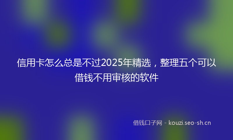 信用卡怎么总是不过2025年精选，整理五个可以借钱不用审核的软件