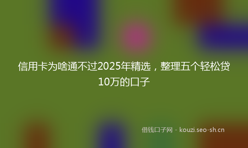 信用卡为啥通不过2025年精选，整理五个轻松贷10万的口子