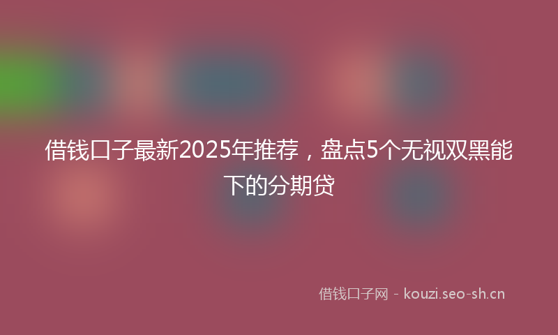 借钱口子最新2025年推荐，盘点5个无视双黑能下的分期贷