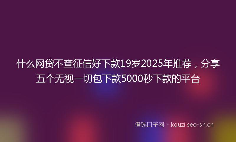 什么网贷不查征信好下款19岁2025年推荐，分享五个无视一切包下款5000秒下款的平台