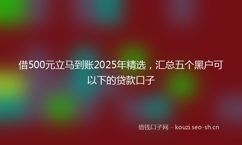 借500元立马到账2025年精选，汇总五个黑户可以下的贷款口子