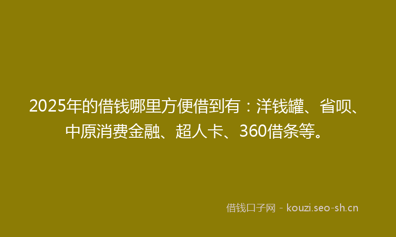 2025年的借钱哪里方便借到有：洋钱罐、省呗、中原消费金融、超人卡、360借条等。