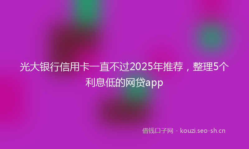 光大银行信用卡一直不过2025年推荐，整理5个利息低的网贷app