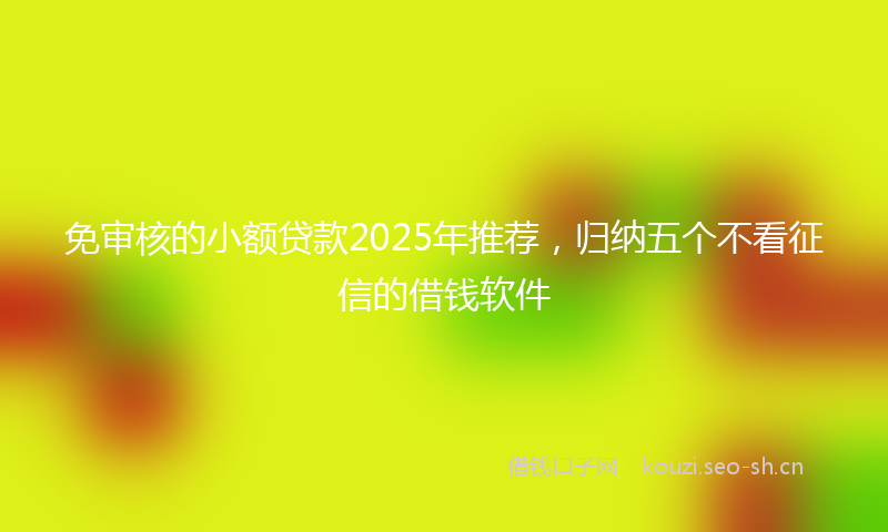 免审核的小额贷款2025年推荐，归纳五个不看征信的借钱软件