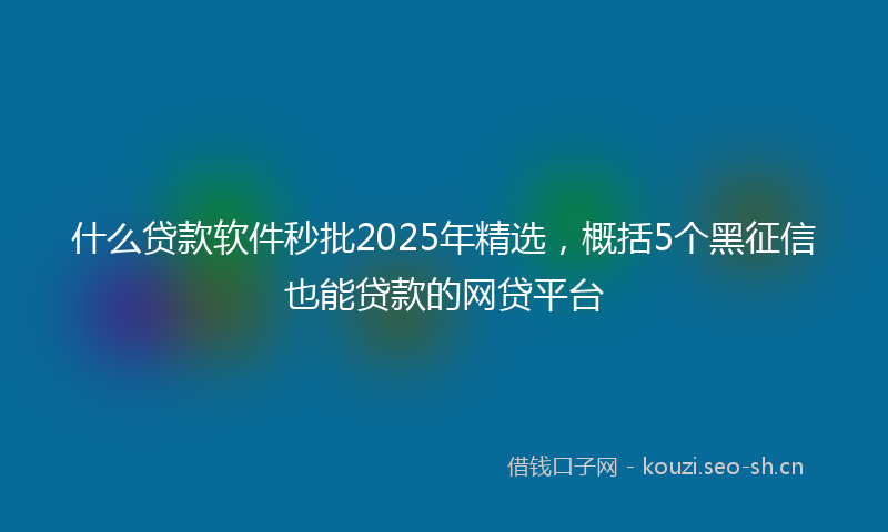 什么贷款软件秒批2025年精选,概括5个黑征信也能贷款的网贷平台