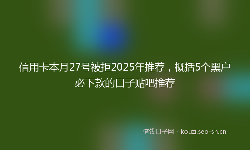 信用卡本月27号被拒2025年推荐，概括5个黑户必下款的口子贴吧推荐