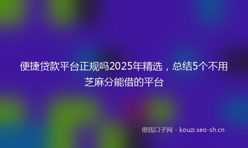 便捷贷款平台正规吗2025年精选，总结5个不用芝麻分能借的平台