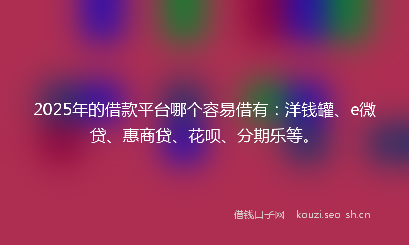 2025年的借款平台哪个容易借有：洋钱罐、e微贷、惠商贷、花呗、分期乐等。