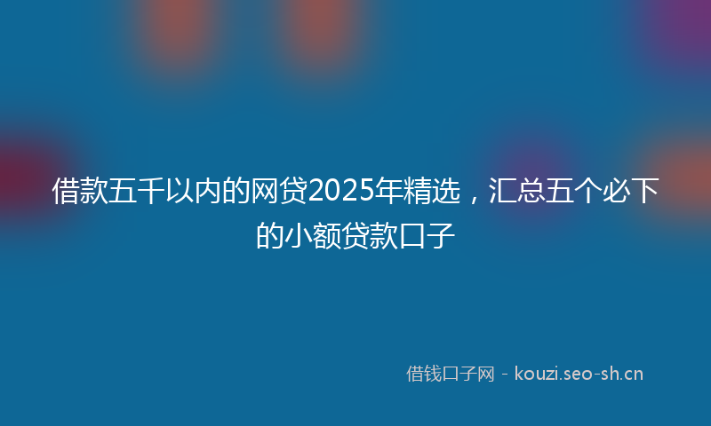 借款五千以内的网贷2025年精选，汇总五个必下的小额贷款口子