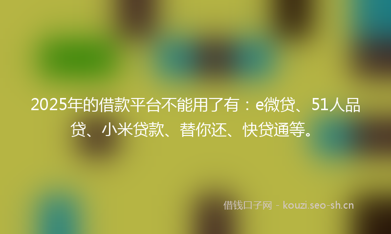 2025年的借款平台不能用了有：e微贷、51人品贷、小米贷款、替你还、快贷通等。