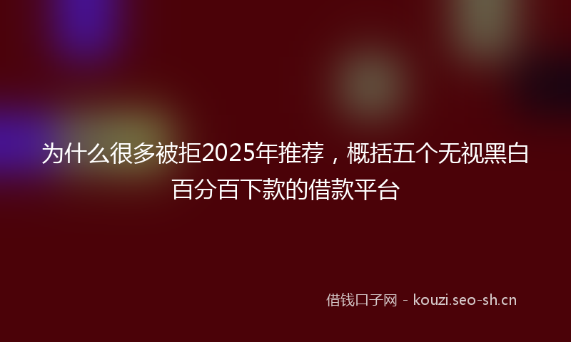 为什么很多被拒2025年推荐，概括五个无视黑白百分百下款的借款平台