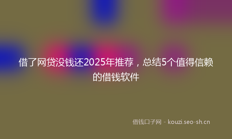 借了网贷没钱还2025年推荐，总结5个值得信赖的借钱软件
