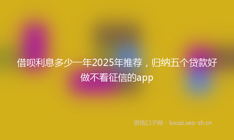 借呗利息多少一年2025年推荐，归纳五个贷款好做不看征信的app