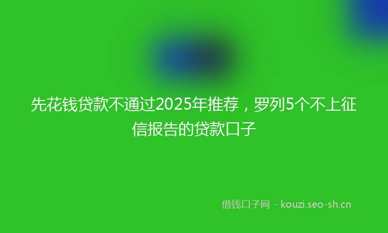 先花钱贷款不通过2025年推荐，罗列5个不上征信报告的贷款口子