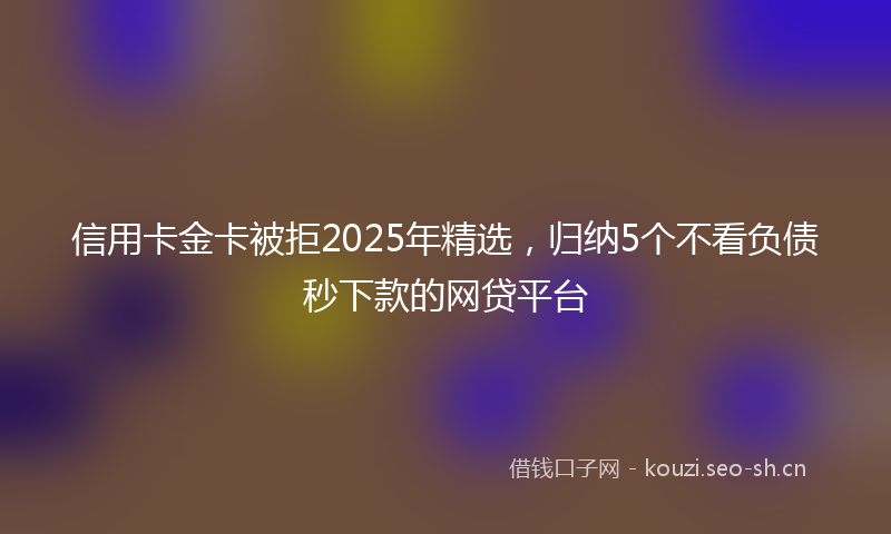 信用卡金卡被拒2025年精选,归纳5个不看负债秒下款的网贷平台