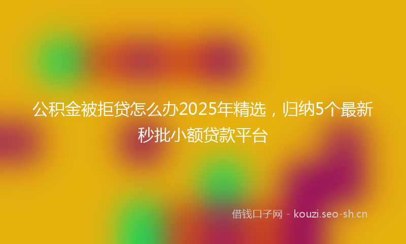 公积金被拒贷怎么办2025年精选，归纳5个最新秒批小额贷款平台