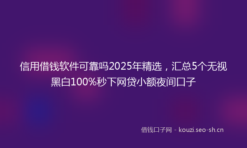 信用借钱软件可靠吗2025年精选，汇总5个无视黑白100%秒下网贷小额夜间口子