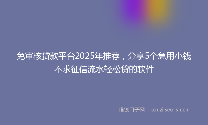 免审核贷款平台2025年推荐，分享5个急用小钱不求征信流水轻松贷的软件