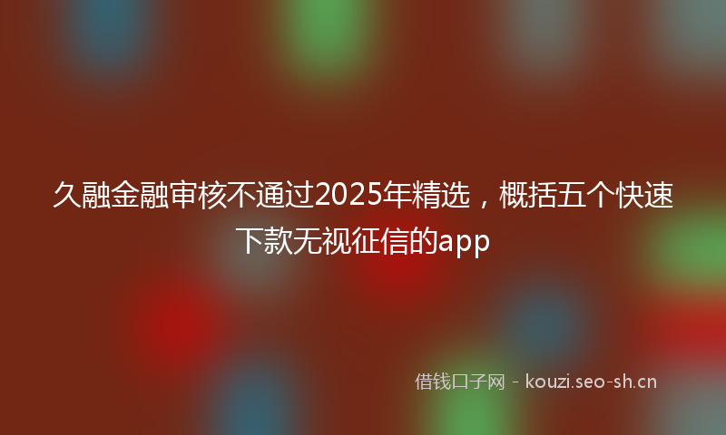 久融金融审核不通过2025年精选，概括五个快速下款无视征信的app