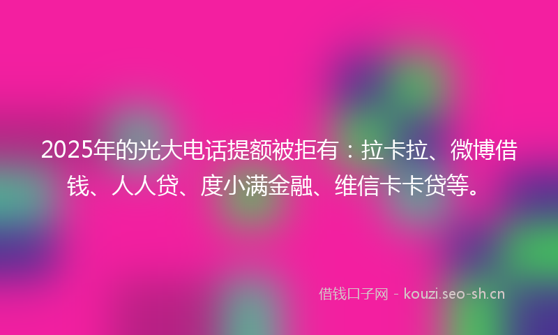 2025年的光大电话提额被拒有：拉卡拉、微博借钱、人人贷、度小满金融、维信卡卡贷等。