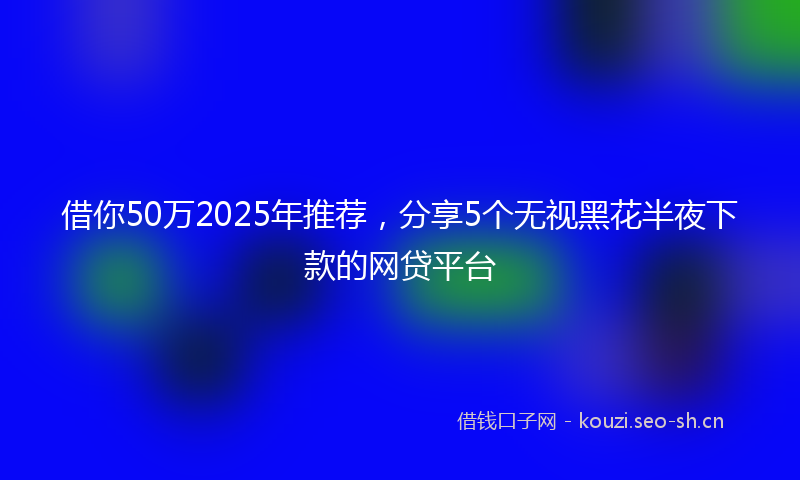 借你50万2025年推荐，分享5个无视黑花半夜下款的网贷平台