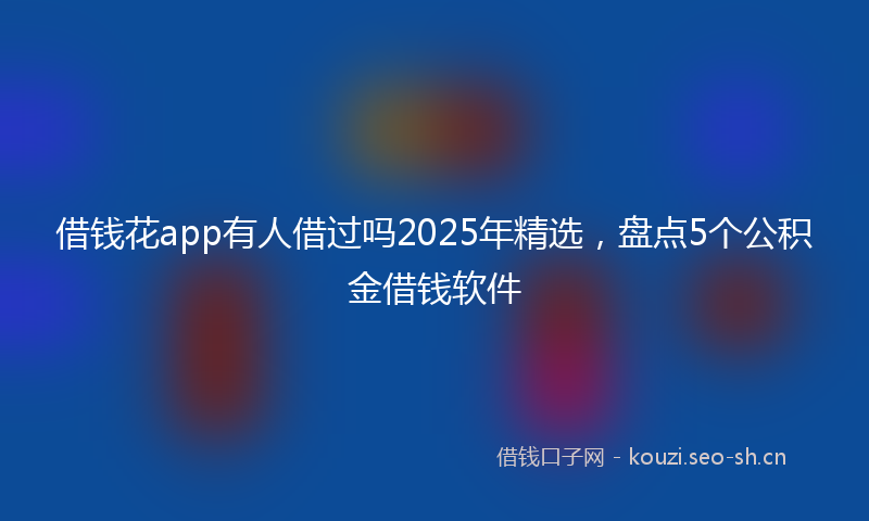 借钱花app有人借过吗2025年精选,盘点5个公积金借钱软件