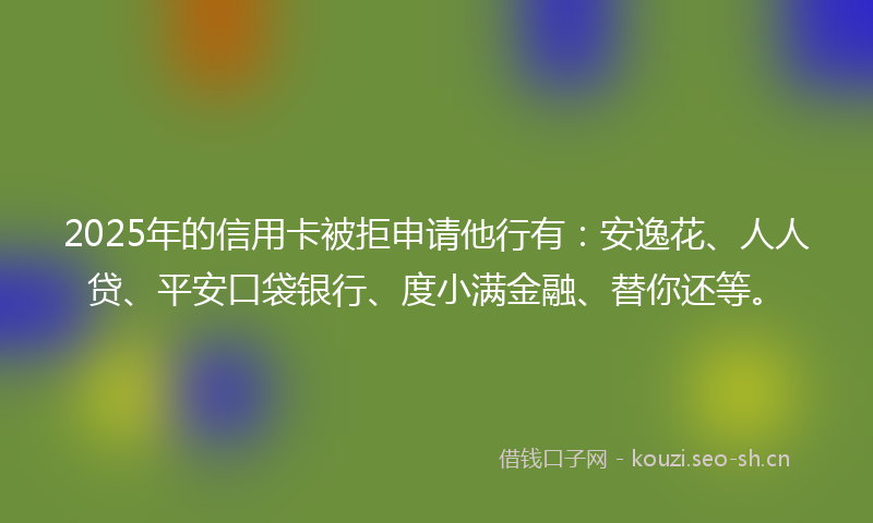 2025年的信用卡被拒申请他行有：安逸花、人人贷、平安口袋银行、度小满金融、替你还等。