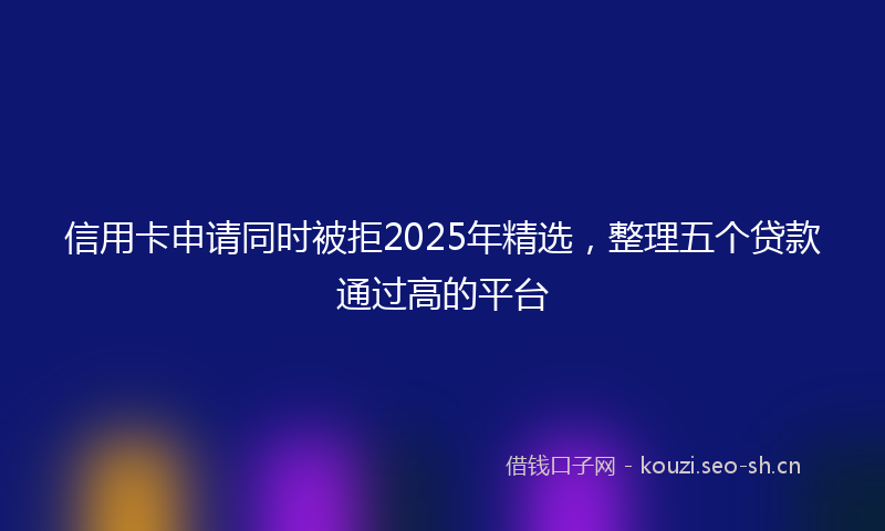 信用卡申请同时被拒2025年精选，整理五个贷款通过高的平台