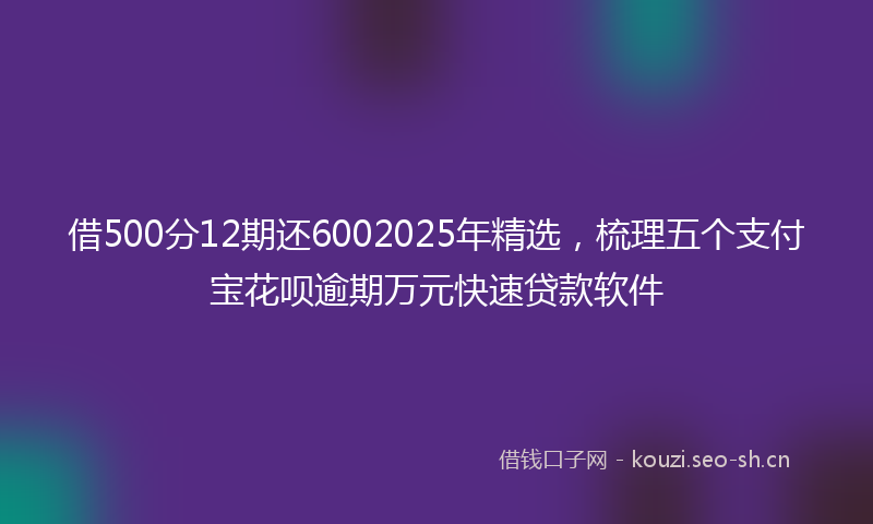 借500分12期还6002025年精选，梳理五个支付宝花呗逾期万元快速贷款软件