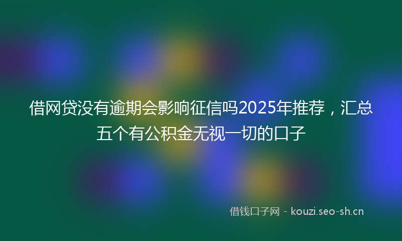 借网贷没有逾期会影响征信吗2025年推荐，汇总五个有公积金无视一切的口子