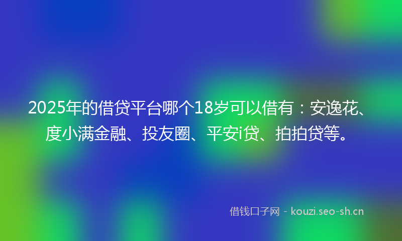 2025年的借贷平台哪个18岁可以借有：安逸花、度小满金融、投友圈、平安i贷、拍拍贷等。